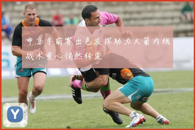申京季前赛出色发挥助力火箭内线战术重心悄然转变