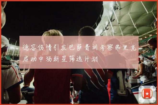 德容伤情引发巴萨青训考察弗里克启动中场新星筛选计划